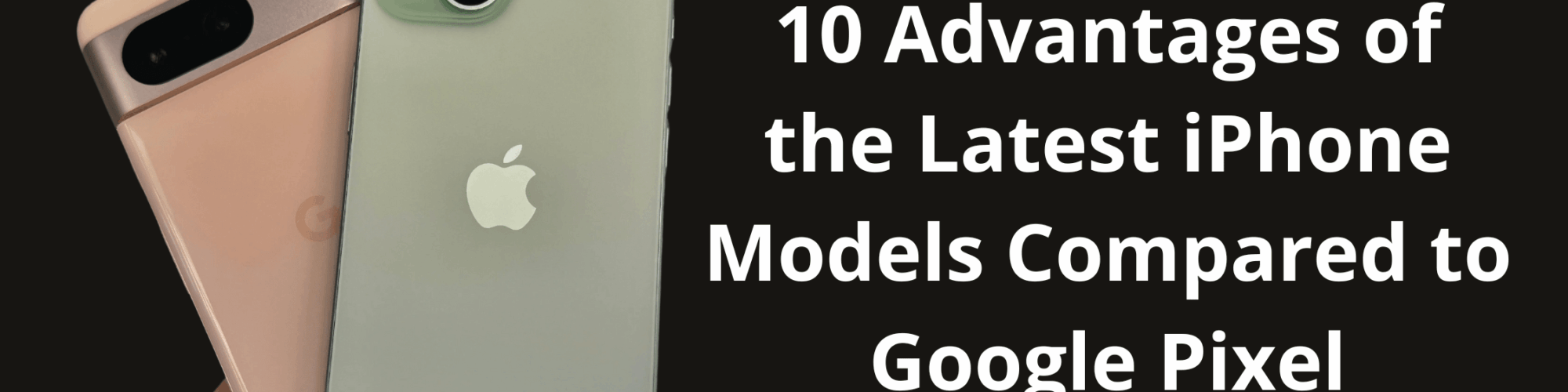 10 Advantages of the Latest iPhone Models Compared to Google Pixel